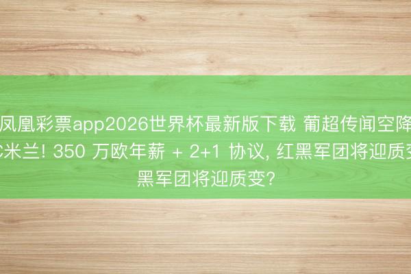 凤凰彩票app2026世界杯最新版下载 葡超传闻空降AC米兰! 350 万欧年薪 + 2+1 协议， 红黑军团将迎质变?