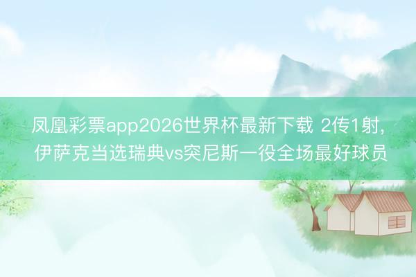 凤凰彩票app2026世界杯最新下载 2传1射， 伊萨克当选瑞典vs突尼斯一役全场最好球员