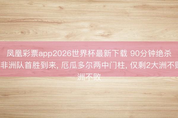 凤凰彩票app2026世界杯最新下载 90分钟绝杀， 非洲队首胜到来， 厄瓜多尔两中门柱， 仅剩2大洲不败