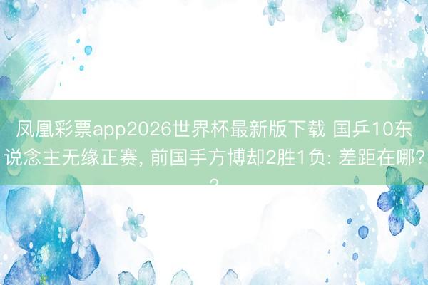 凤凰彩票app2026世界杯最新版下载 国乒10东说念主无缘正赛， 前国手方博却2胜1负: 差距在哪?