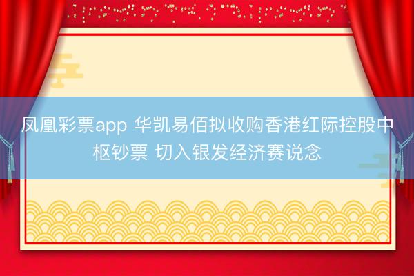 凤凰彩票app 华凯易佰拟收购香港红际控股中枢钞票 切入银发经济赛说念