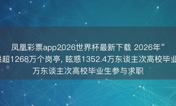 凤凰彩票app2026世界杯最新下载 2026年“春招”共提供超1268万个岗亭， 眩惑1352.4万东谈主次高校毕业生参与求职