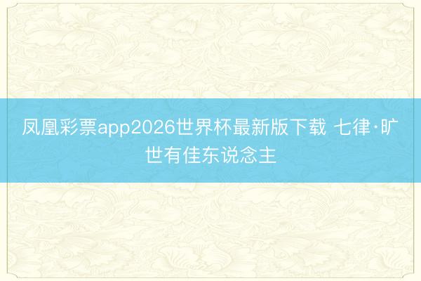 凤凰彩票app2026世界杯最新版下载 七律·旷世有佳东说念主