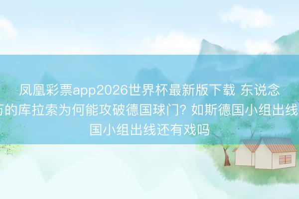 凤凰彩票app2026世界杯最新版下载 东说念主口15万的库拉索为何能攻破德国球门? 如斯德国小组出线还有戏吗