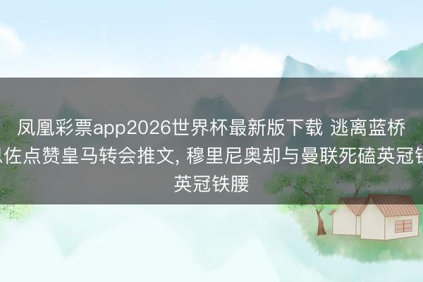 凤凰彩票app2026世界杯最新版下载 逃离蓝桥! 恩佐点赞皇马转会推文， 穆里尼奥却与曼联死磕英冠铁腰