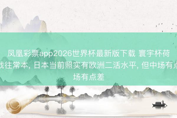 凤凰彩票app2026世界杯最新版下载 寰宇杯荷兰战往常本， 日本当前照实有欧洲二活水平， 但中场有点差