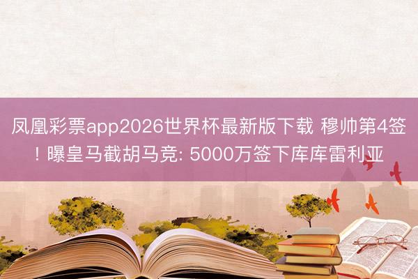 凤凰彩票app2026世界杯最新版下载 穆帅第4签! 曝皇马截胡马竞: 5000万签下库库雷利亚