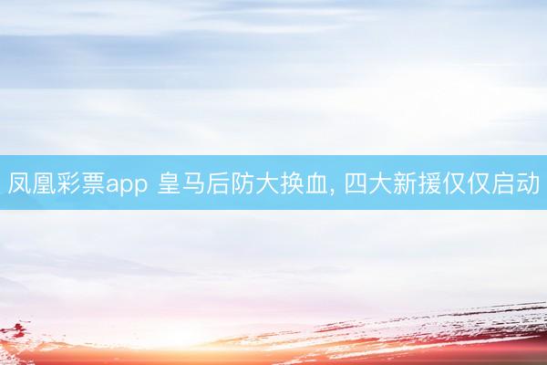 凤凰彩票app 皇马后防大换血， 四大新援仅仅启动