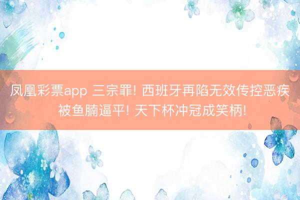 凤凰彩票app 三宗罪! 西班牙再陷无效传控恶疾 被鱼腩逼平! 天下杯冲冠成笑柄!
