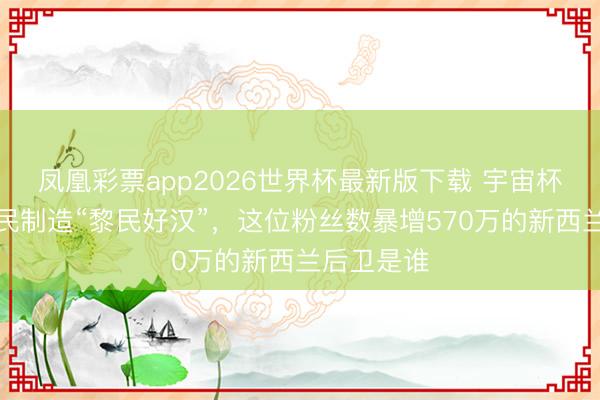 凤凰彩票app2026世界杯最新版下载 宇宙杯｜大众网民制造“黎民好汉”，这位粉丝数暴增570万的新西兰后卫是谁