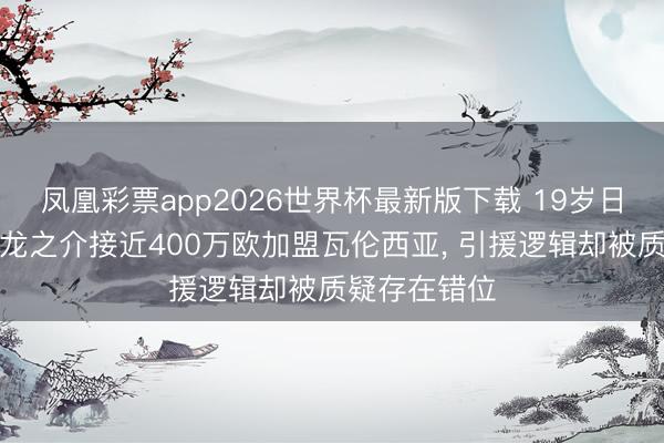 凤凰彩票app2026世界杯最新版下载 19岁日本新星佐藤龙之介接近400万欧加盟瓦伦西亚， 引援逻辑却被质疑存在错位