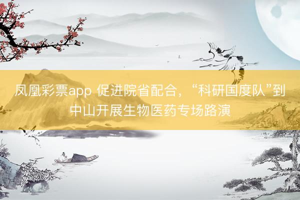 凤凰彩票app 促进院省配合，“科研国度队”到中山开展生物医药专场路演