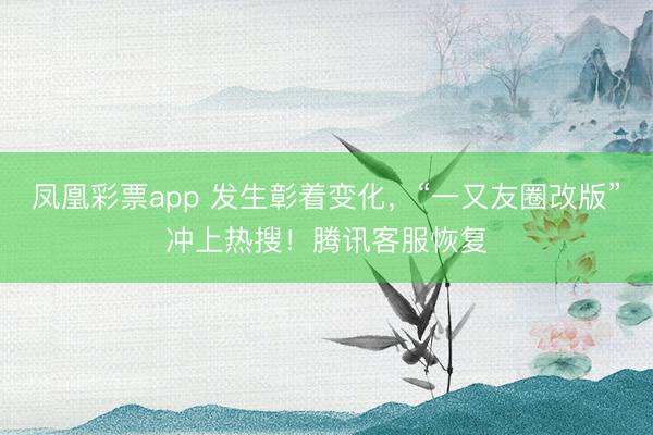 凤凰彩票app 发生彰着变化，“一又友圈改版”冲上热搜！腾讯客服恢复