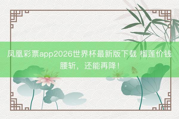 凤凰彩票app2026世界杯最新版下载 榴莲价钱腰斩,还能再降!