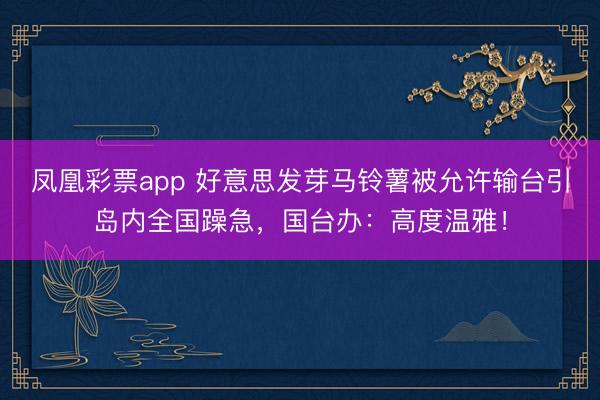 凤凰彩票app 好意思发芽马铃薯被允许输台引岛内全国躁急，国台办：高度温雅！