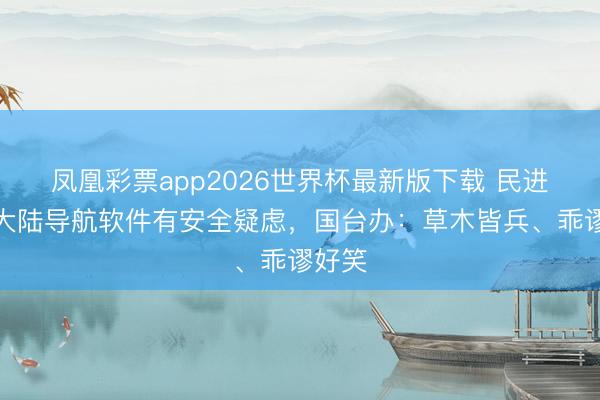 凤凰彩票app2026世界杯最新版下载 民进党称大陆导航软件有安全疑虑，国台办：草木皆兵、乖谬好笑