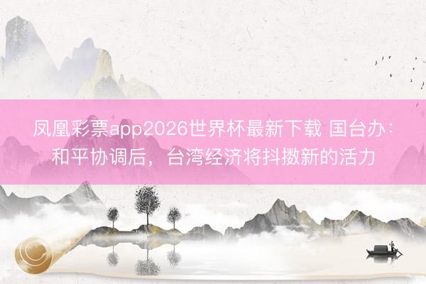 凤凰彩票app2026世界杯最新下载 国台办：和平协调后，台湾经济将抖擞新的活力