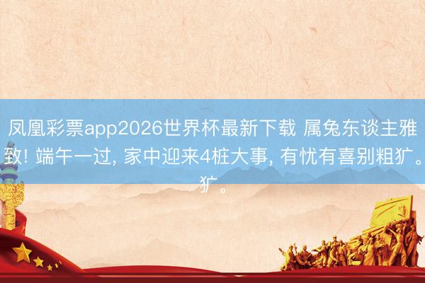凤凰彩票app2026世界杯最新下载 属兔东谈主雅致! 端午一过, 家中迎来4桩大事, 有忧有喜别粗犷。