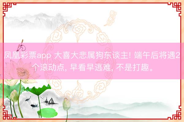 凤凰彩票app 大喜大悲属狗东谈主! 端午后将遇2个滚动点, 早看早逃难, 不是打趣。