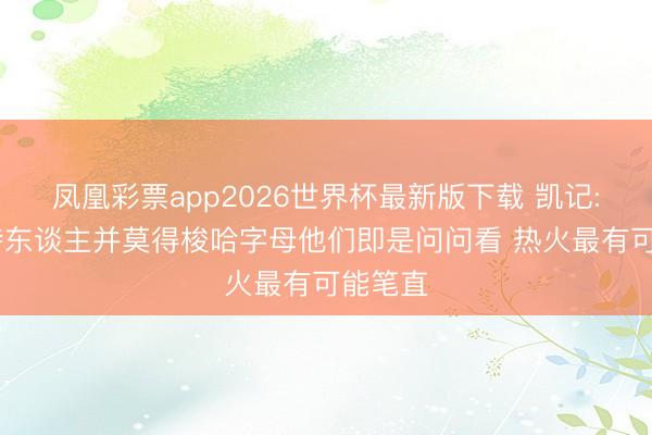 凤凰彩票app2026世界杯最新版下载 凯记: 凯尔特东谈主并莫得梭哈字母他们即是问问看 热火最有可能笔直
