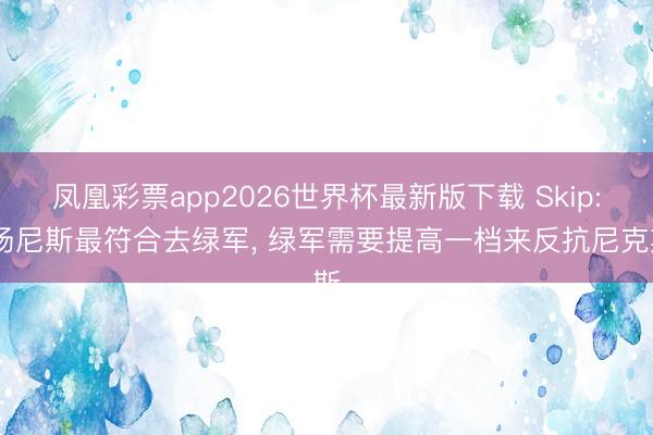 凤凰彩票app2026世界杯最新版下载 Skip: 扬尼斯最符合去绿军， 绿军需要提高一档来反抗尼克斯
