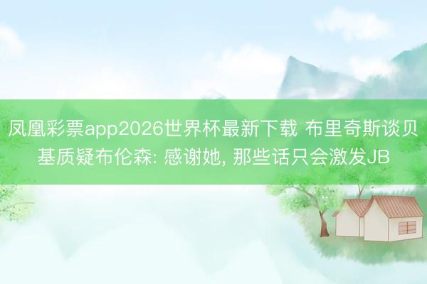 凤凰彩票app2026世界杯最新下载 布里奇斯谈贝基质疑布伦森: 感谢她, 那些话只会激发JB