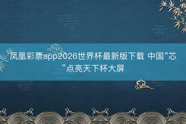 凤凰彩票app2026世界杯最新版下载 中国“芯”点亮天下杯大屏