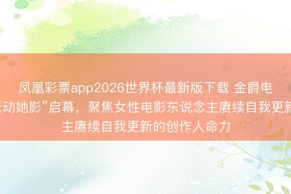凤凰彩票app2026世界杯最新版下载 金爵电影论坛开云“跃动她影”启幕,聚焦女性电影东说念主赓续自我更新的创作人命力