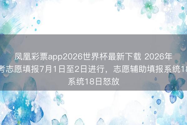 凤凰彩票app2026世界杯最新下载 2026年上海高考志愿填报7月1日至2日进行,志愿辅助填报系统18日怒放